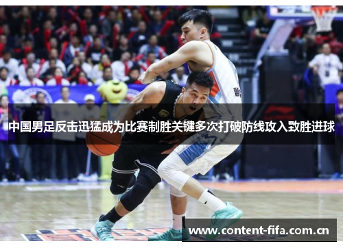 中国男足反击迅猛成为比赛制胜关键多次打破防线攻入致胜进球