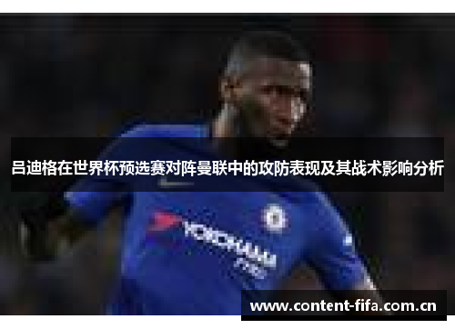 吕迪格在世界杯预选赛对阵曼联中的攻防表现及其战术影响分析